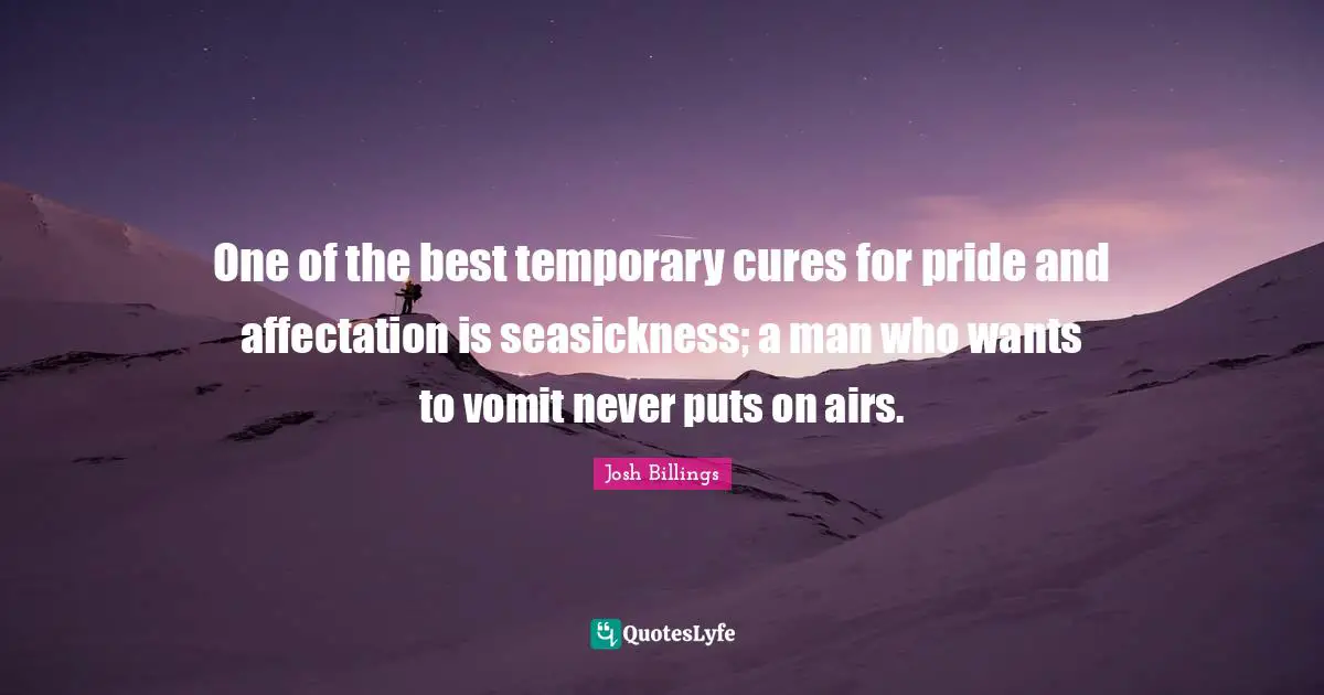 One of the best temporary cures for pride and affectation is seasickness; a man who wants to vomit never puts on airs.
