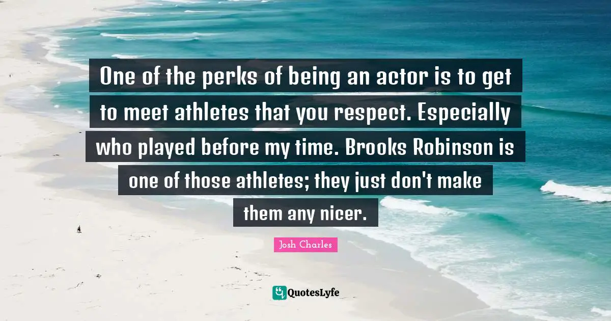 Josh Charles Quotes: "One of the perks of being an actor is to get to meet athletes that you respect. Especially who played before my time. Brooks Robinson is one of those athletes; they just don't make them any nicer."