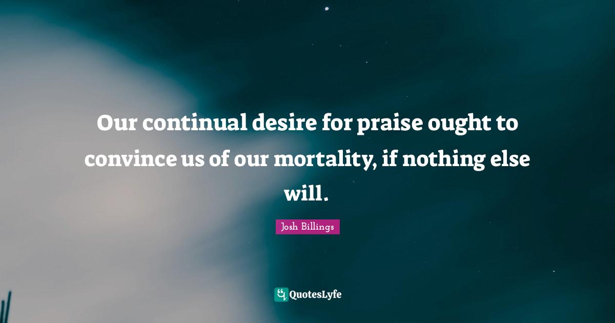 Our continual desire for praise ought to convince us of our mortality, if nothing else will.