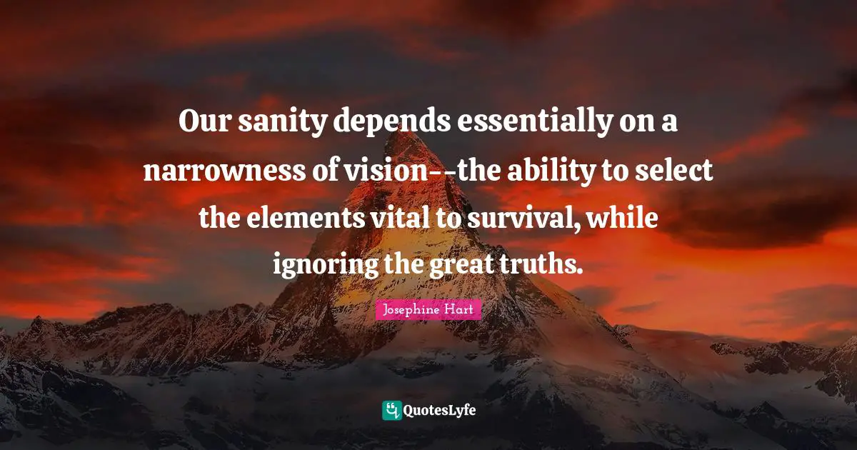 Our sanity depends essentially on a narrowness of vision--the ability to select the elements vital to survival, while ignoring the great truths.