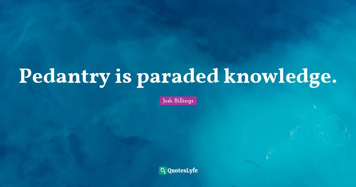 Pedantry is paraded knowledge.