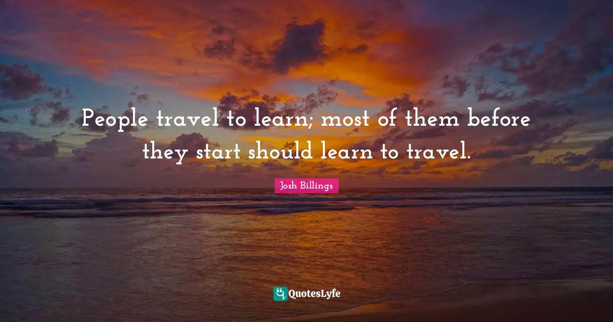 People travel to learn; most of them before they start should learn to travel.