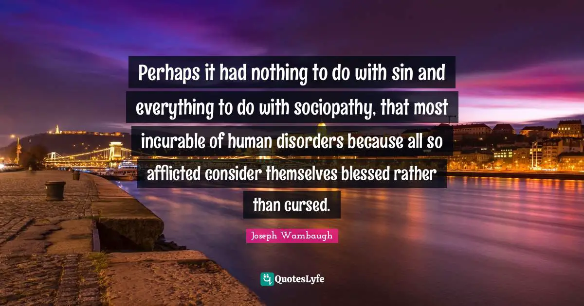 Joseph Wambaugh Quotes: "Perhaps it had nothing to do with sin and everything to do with sociopathy, that most incurable of human disorders because all so afflicted consider themselves blessed rather than cursed."