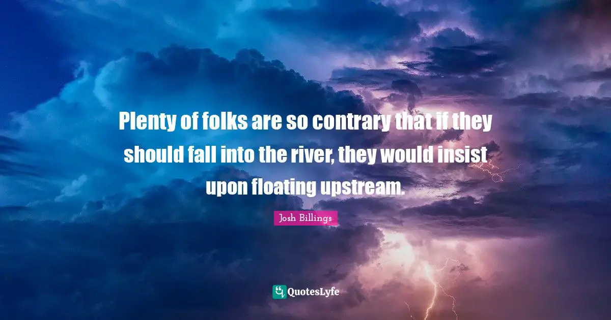Plenty of folks are so contrary that if they should fall into the river, they would insist upon floating upstream.