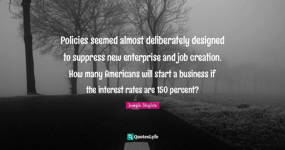 Policies seemed almost deliberately designed to suppress new enterprise and job creation. How many Americans will start a business if the interest rates are 150 percent?