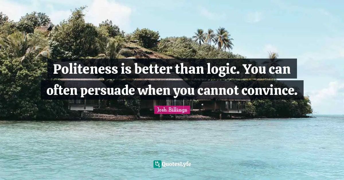Politeness is better than logic. You can often persuade when you cannot convince.