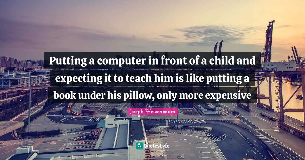 Putting a computer in front of a child and expecting it to teach him is like putting a book under his pillow, only more expensive