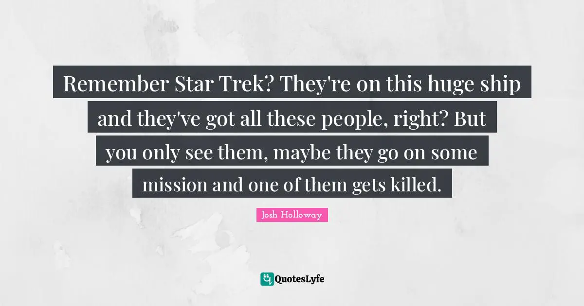 Remember Star Trek? They're on this huge ship and they've got all these people, right? But you only see them, maybe they go on some mission and one of them gets killed.