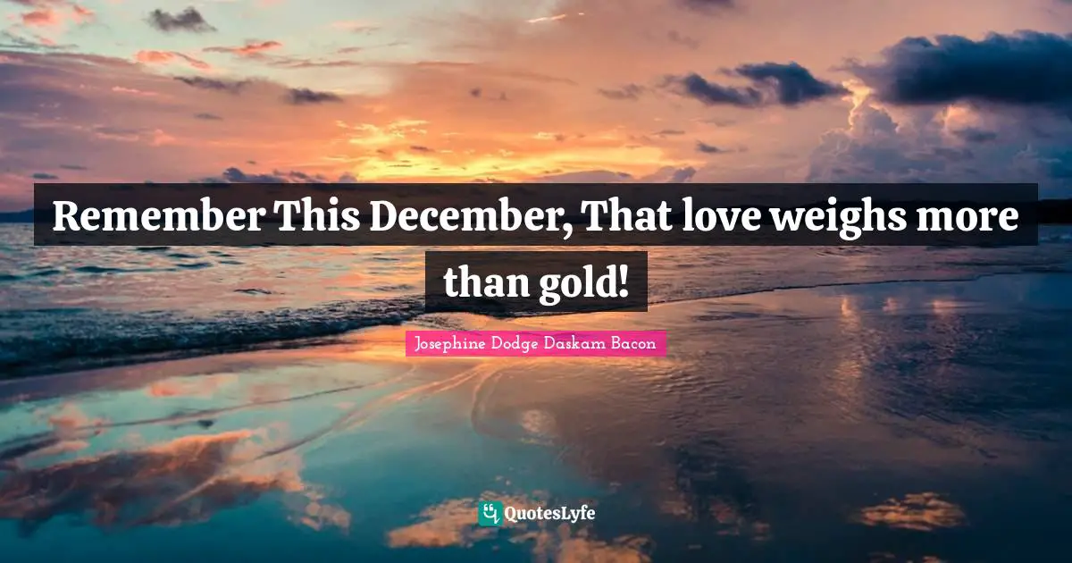 Christmas Quotes: "Remember This December, That love weighs more than gold!"