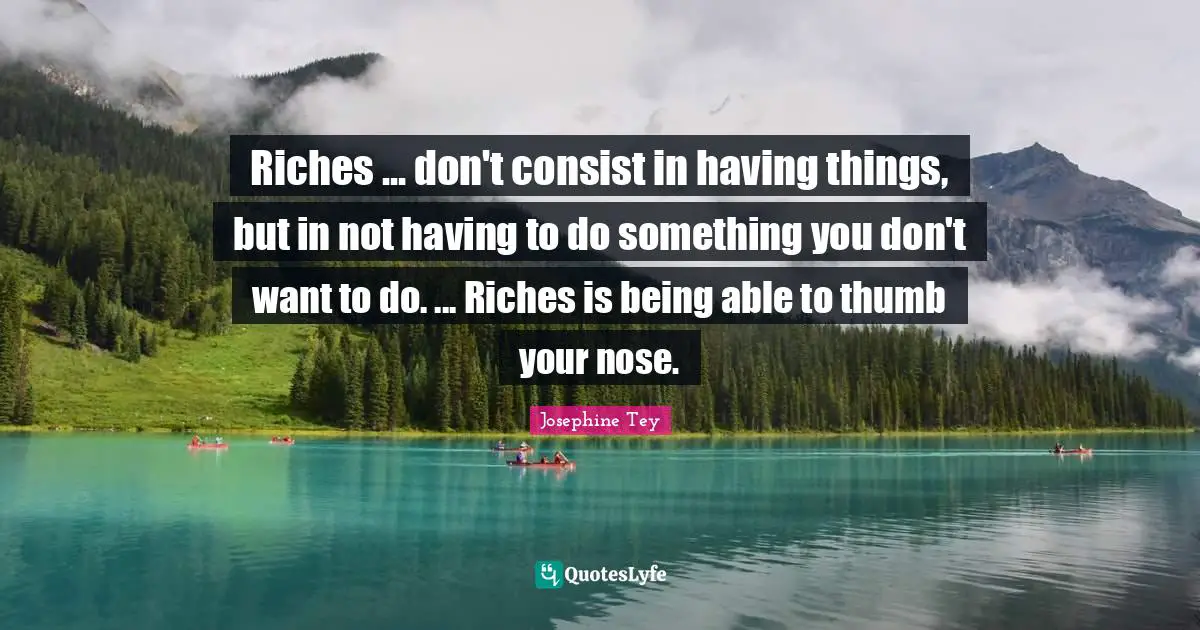 Riches ... don't consist in having things, but in not having to do something you don't want to do. ... Riches is being able to thumb your nose.