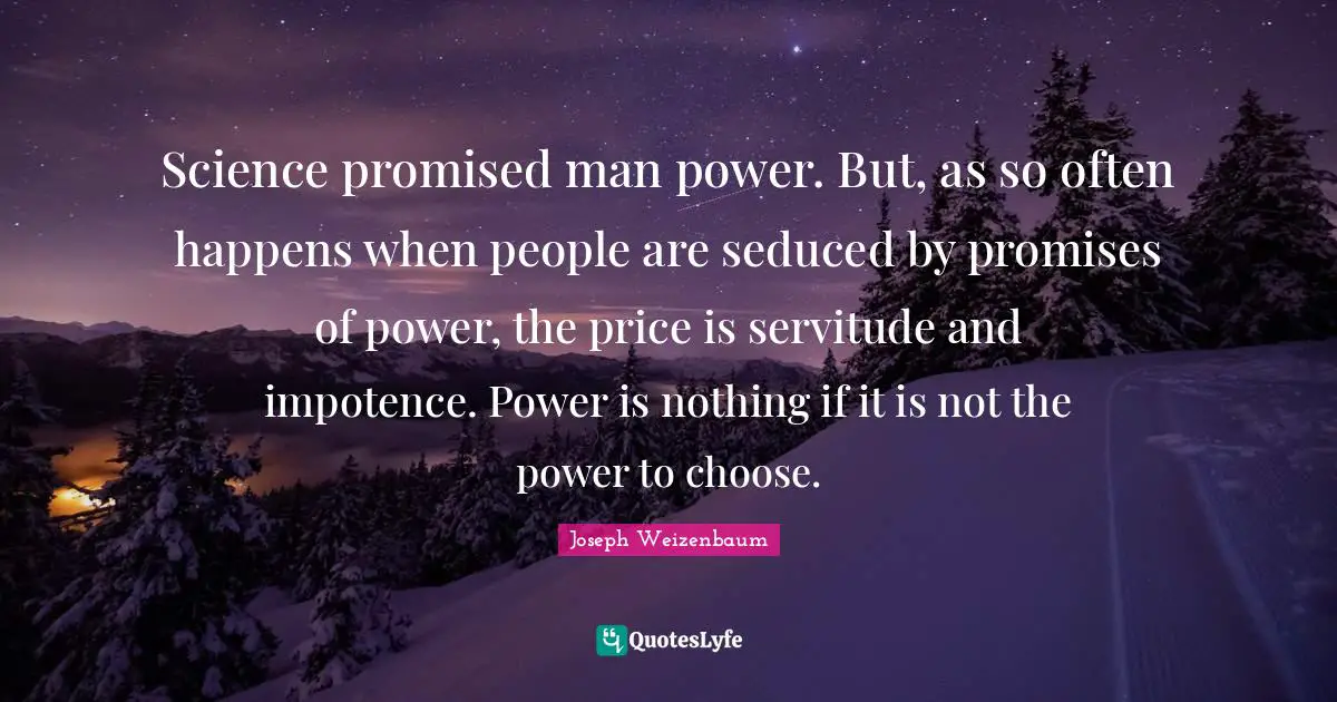 Science promised man power. But, as so often happens when people are seduced by promises of power, the price is servitude and impotence. Power is nothing if it is not the power to choose.