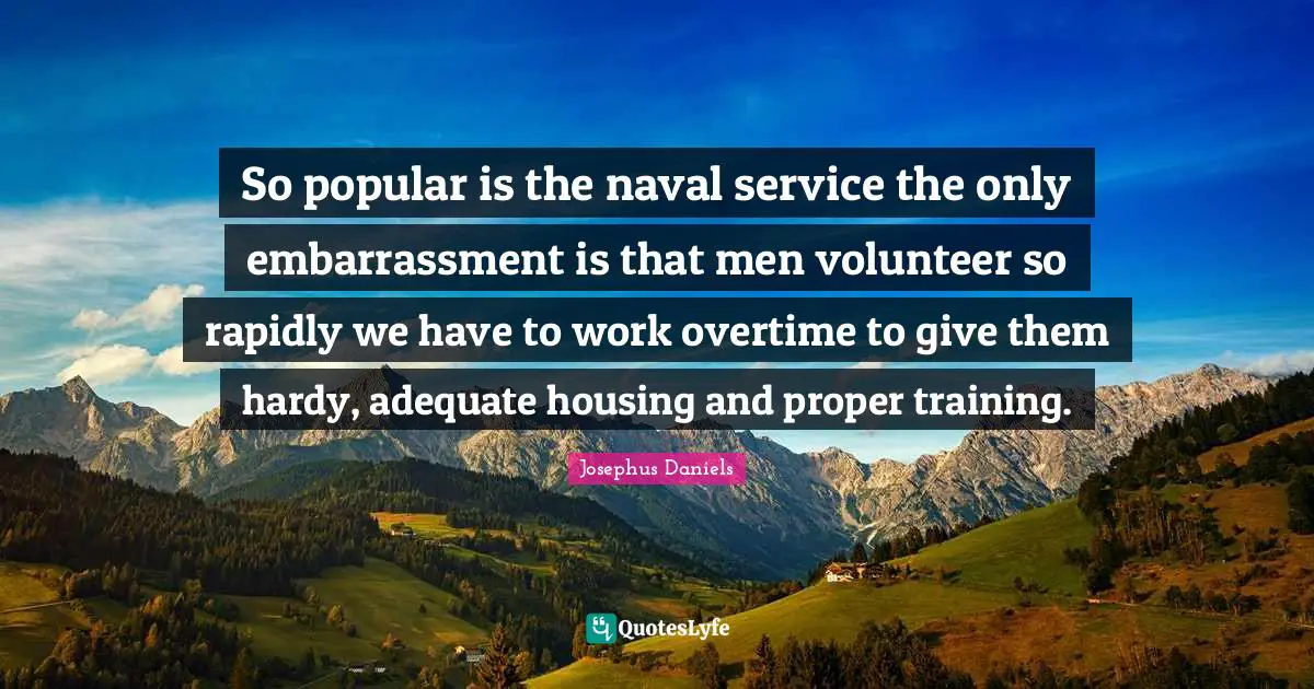 So popular is the naval service the only embarrassment is that men volunteer so rapidly we have to work overtime to give them hardy, adequate housing and proper training.