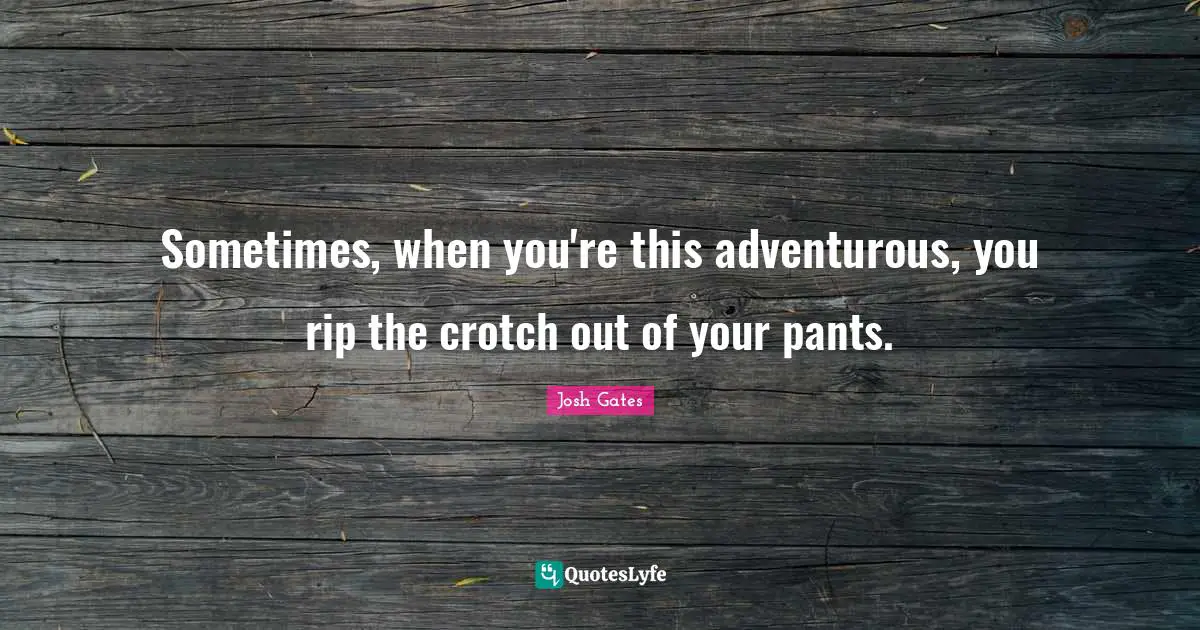 Sometimes, when you're this adventurous, you rip the crotch out of your pants.