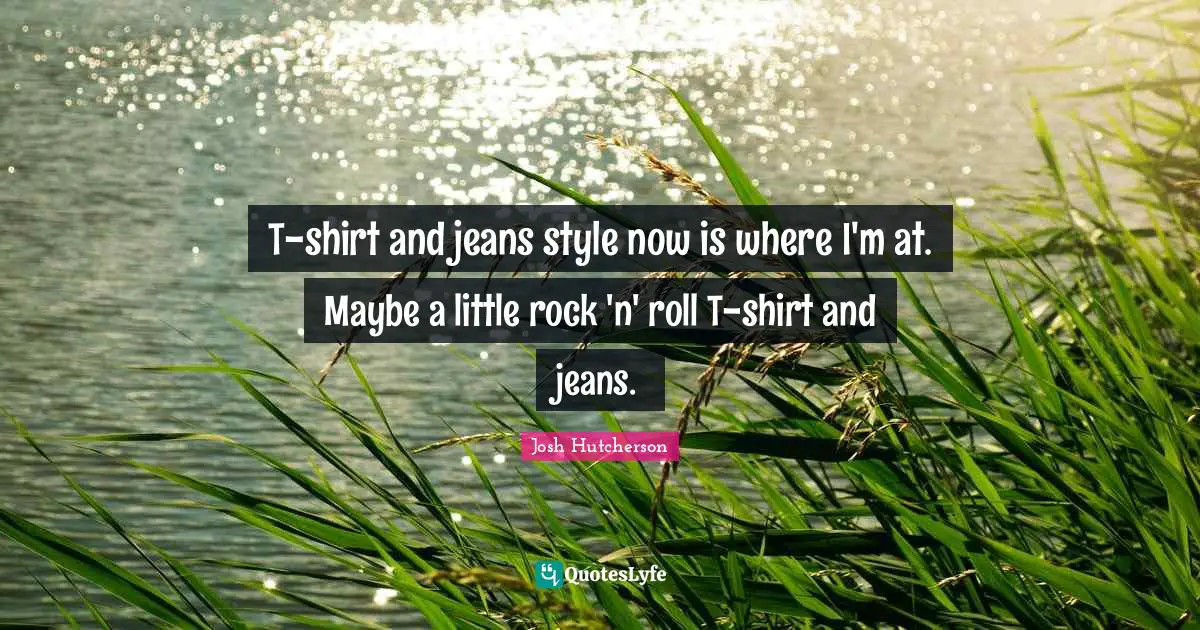 Josh Hutcherson Quotes: "T-shirt and jeans style now is where I'm at. Maybe a little rock 'n' roll T-shirt and jeans."