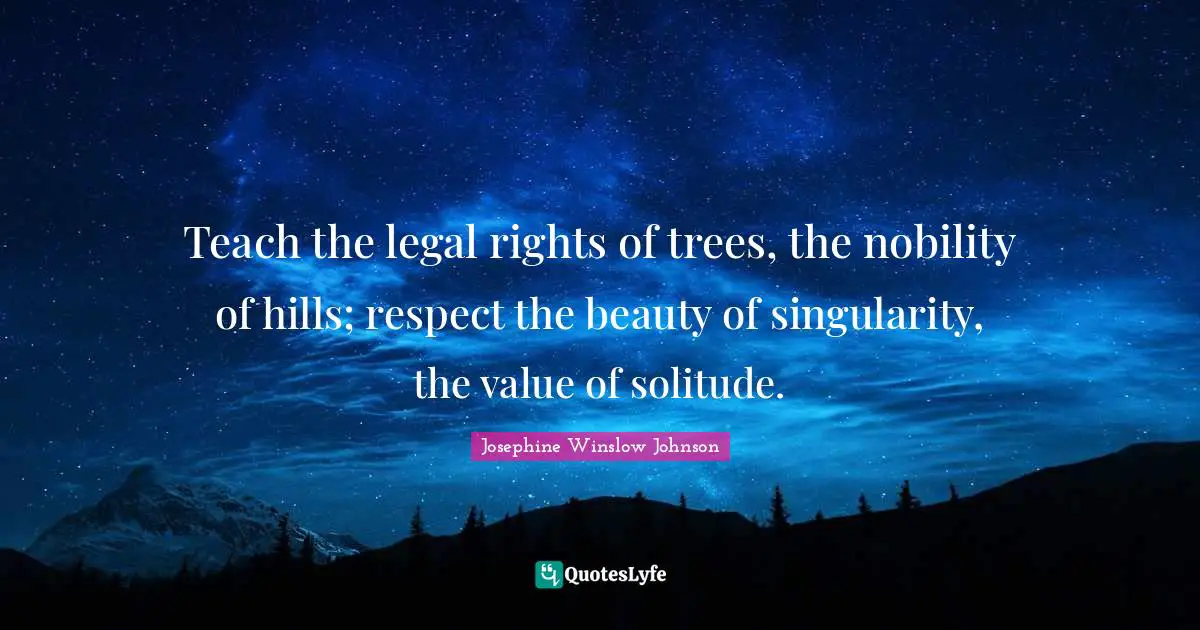 Legal Quotes: "Teach the legal rights of trees, the nobility of hills; respect the beauty of singularity, the value of solitude."