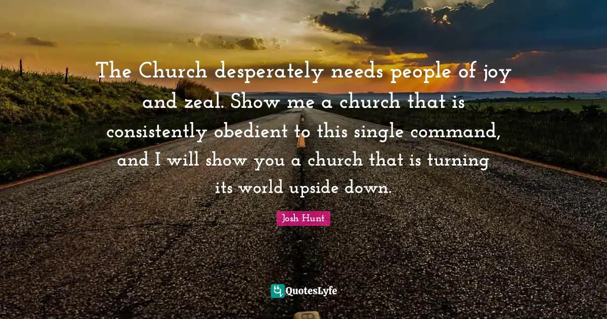 The Church desperately needs people of joy and zeal. Show me a church that is consistently obedient to this single command, and I will show you a church that is turning its world upside down.