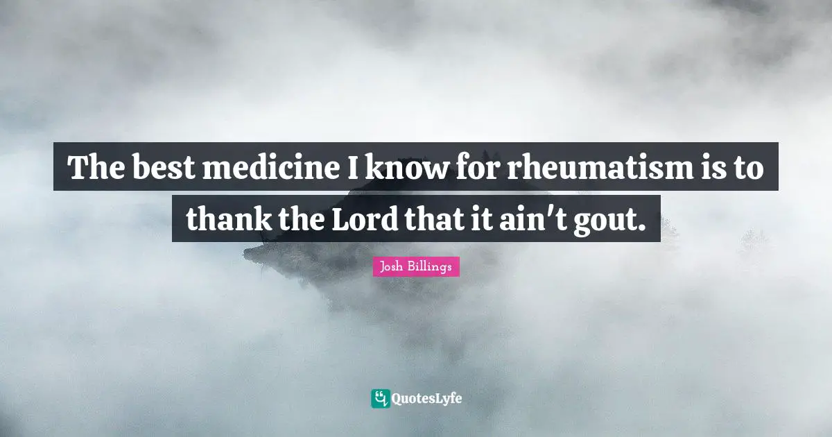 Josh Billings Quotes: "The best medicine I know for rheumatism is to thank the Lord that it ain't gout."