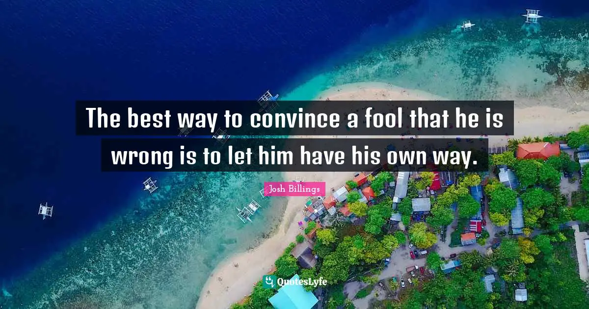 Josh Billings Quotes: "The best way to convince a fool that he is wrong is to let him have his own way."