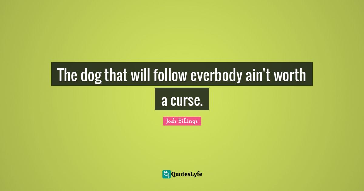 The dog that will follow everbody ain't worth a curse.