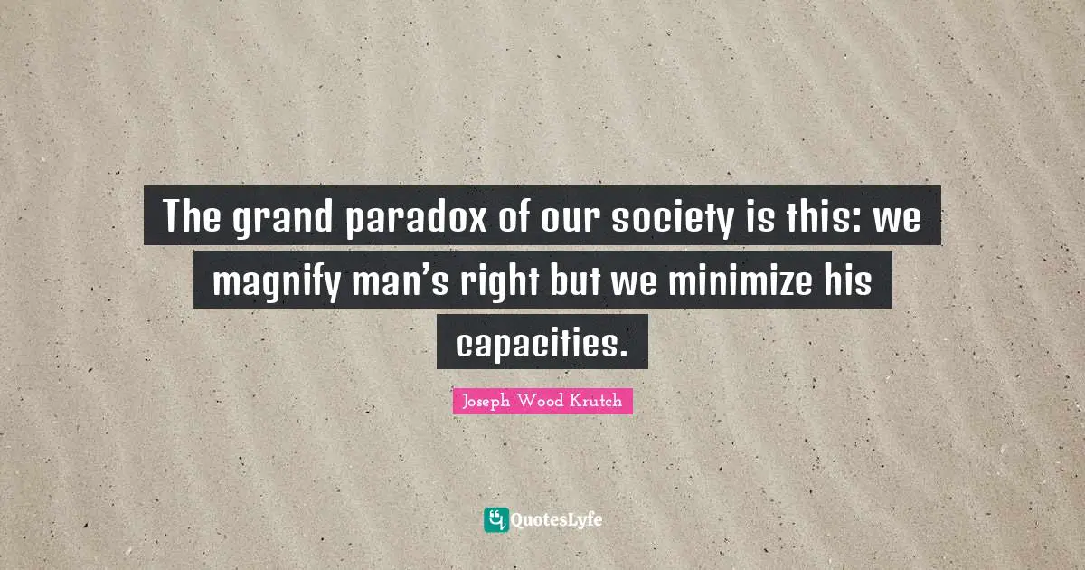 The grand paradox of our society is this: we magnify man’s right but we minimize his capacities.