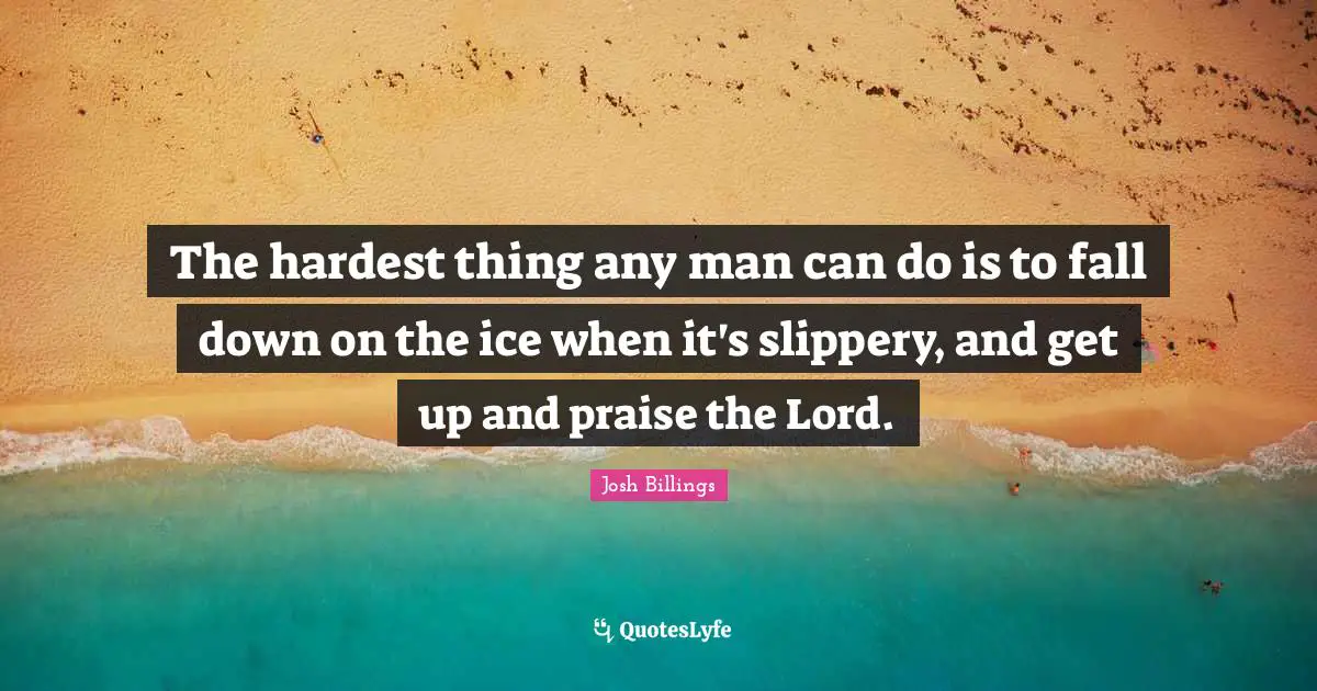 The hardest thing any man can do is to fall down on the ice when it's slippery, and get up and praise the Lord.