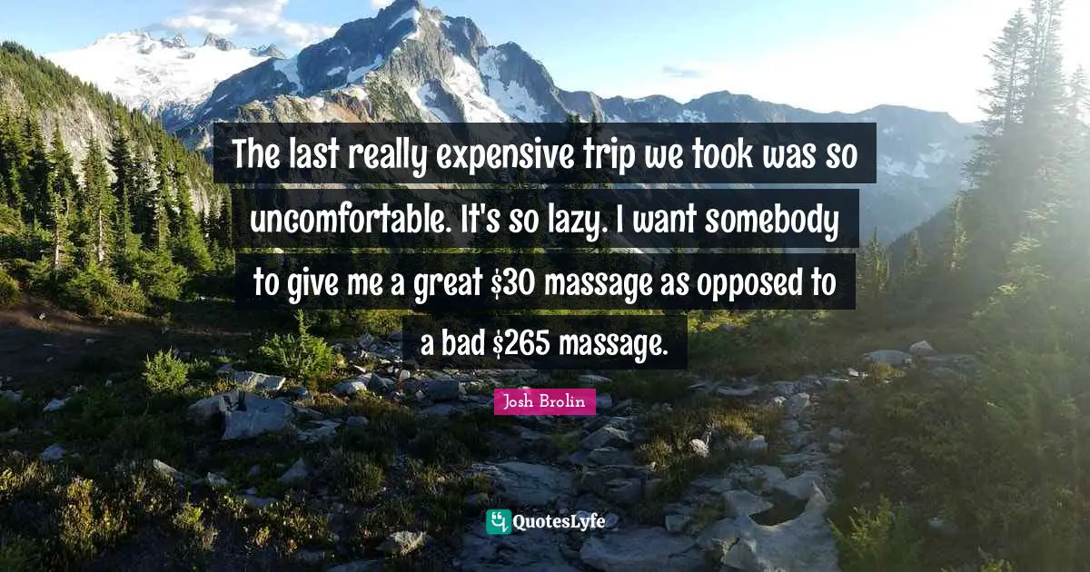 The last really expensive trip we took was so uncomfortable. It's so lazy. I want somebody to give me a great $30 massage as opposed to a bad $265 massage.