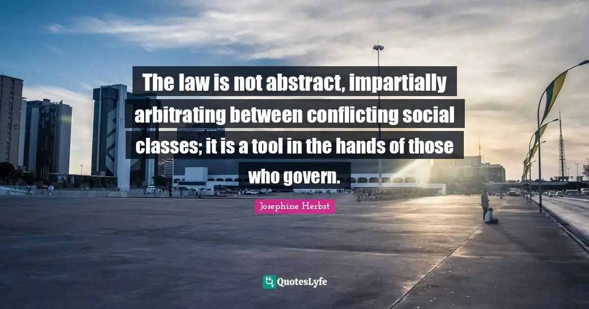 The law is not abstract, impartially arbitrating between conflicting social classes; it is a tool in the hands of those who govern.