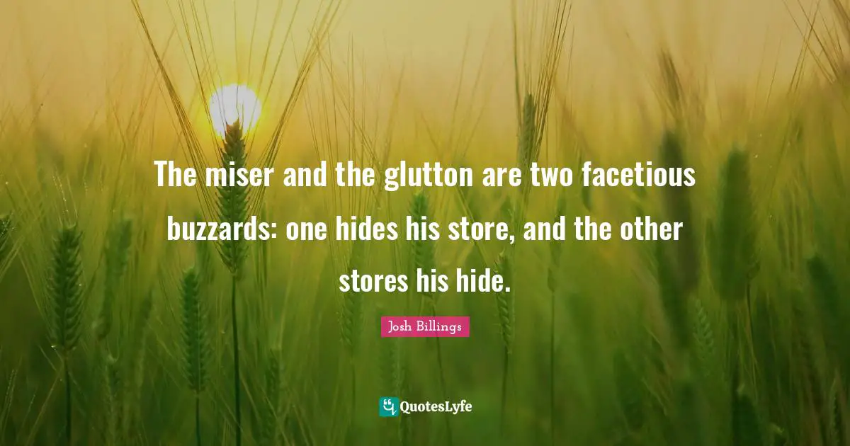 The miser and the glutton are two facetious buzzards: one hides his store, and the other stores his hide.