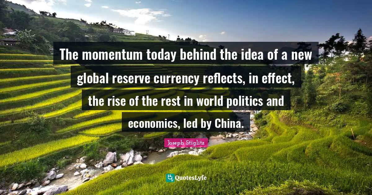 Joseph Stiglitz Quotes: "The momentum today behind the idea of a new global reserve currency reflects, in effect, the rise of the rest in world politics and economics, led by China."