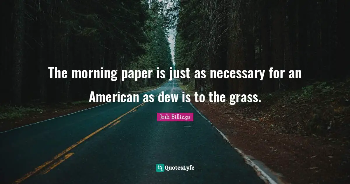 The morning paper is just as necessary for an American as dew is to the grass.