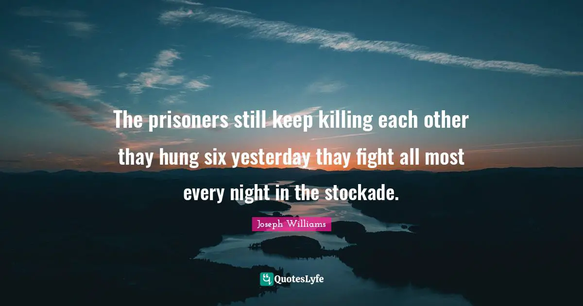 The prisoners still keep killing each other thay hung six yesterday thay fight all most every night in the stockade.