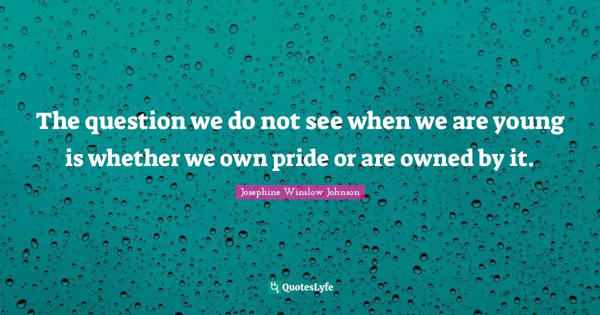 The question we do not see when we are young is whether we own pride or are owned by it.