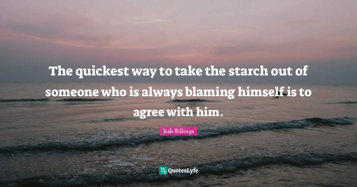 The quickest way to take the starch out of someone who is always blaming himself is to agree with him.
