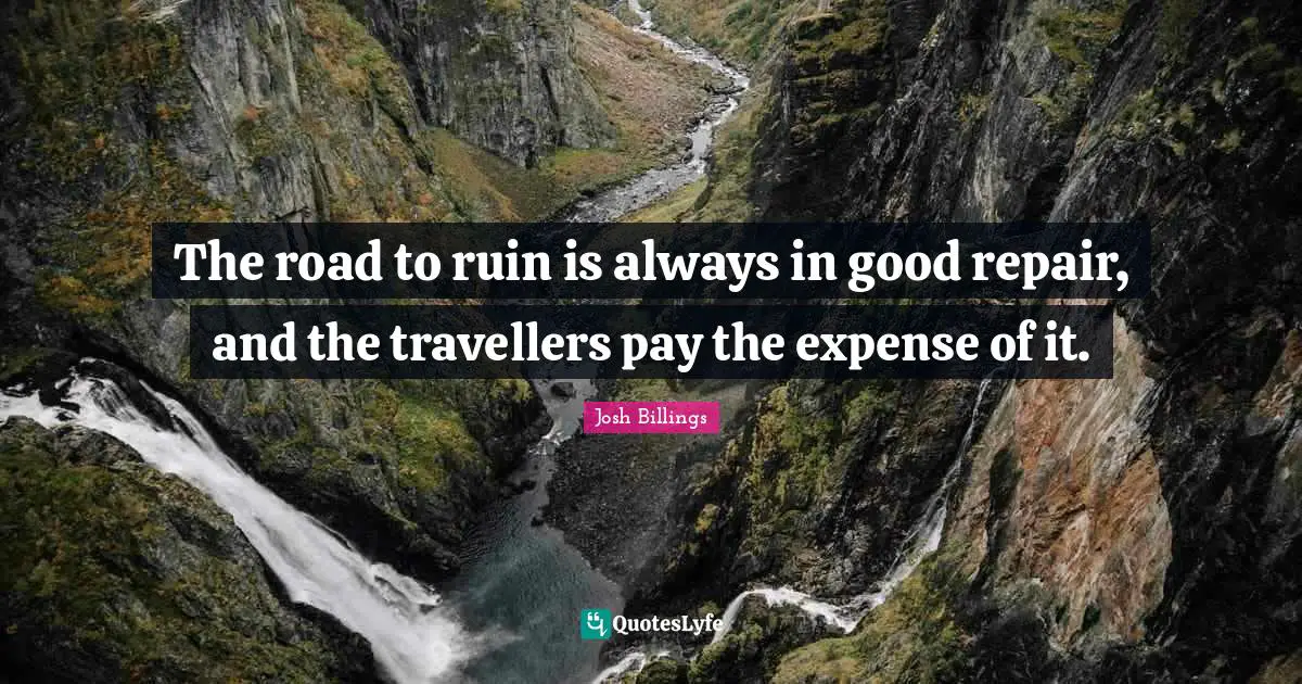 The road to ruin is always in good repair, and the travellers pay the expense of it.