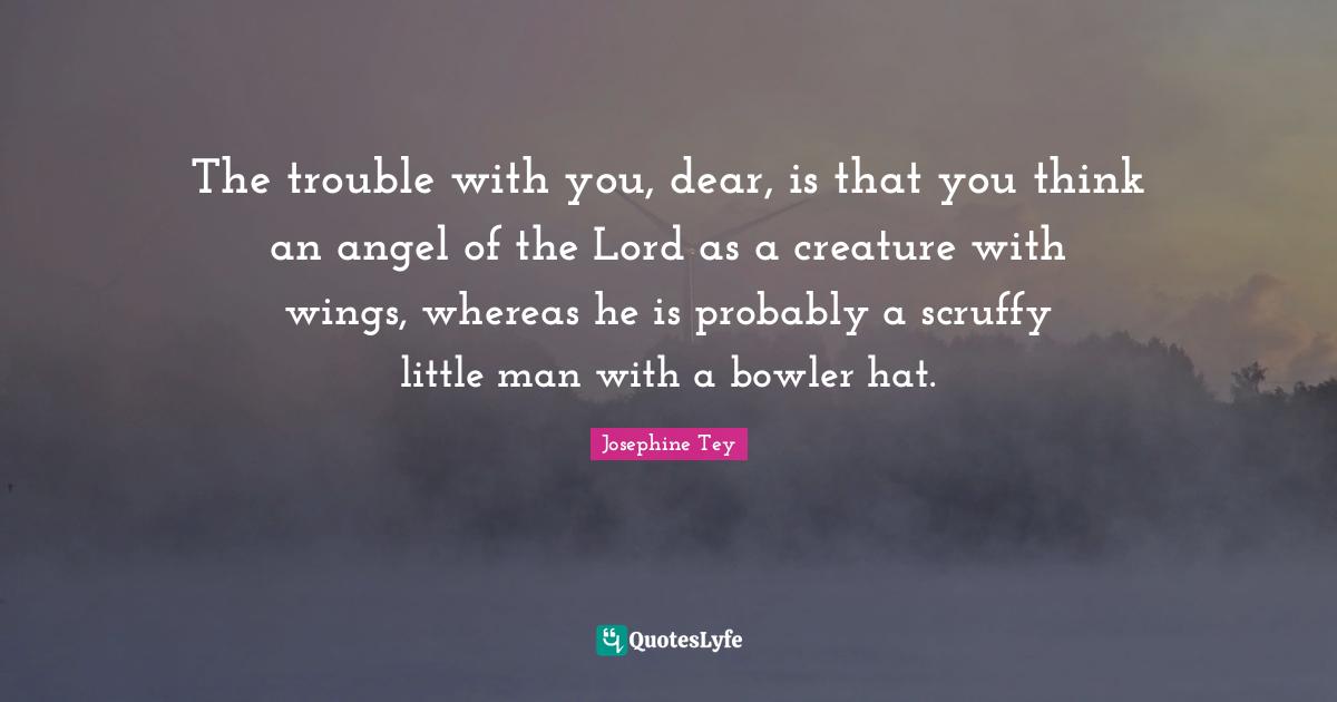 The trouble with you, dear, is that you think an angel of the Lord as a creature with wings, whereas he is probably a scruffy little man with a bowler hat.