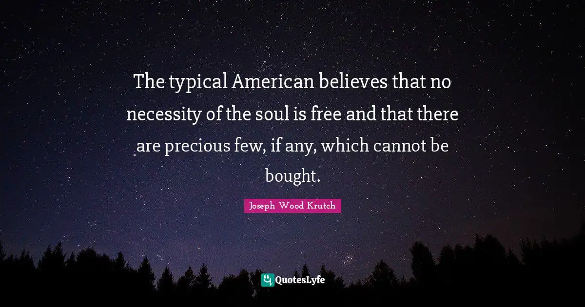 Joseph Wood Krutch Quotes: "The typical American believes that no necessity of the soul is free and that there are precious few, if any, which cannot be bought."