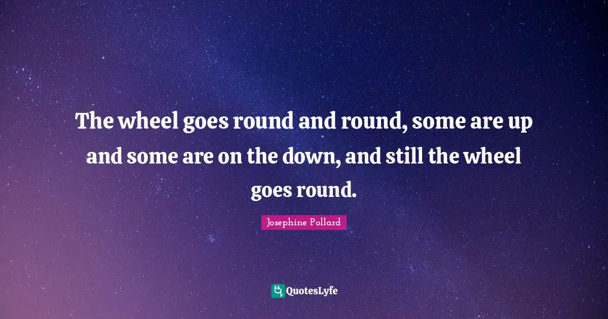 J. C. Pollard Quotes: "The wheel goes round and round, some are up and some are on the down, and still the wheel goes round."