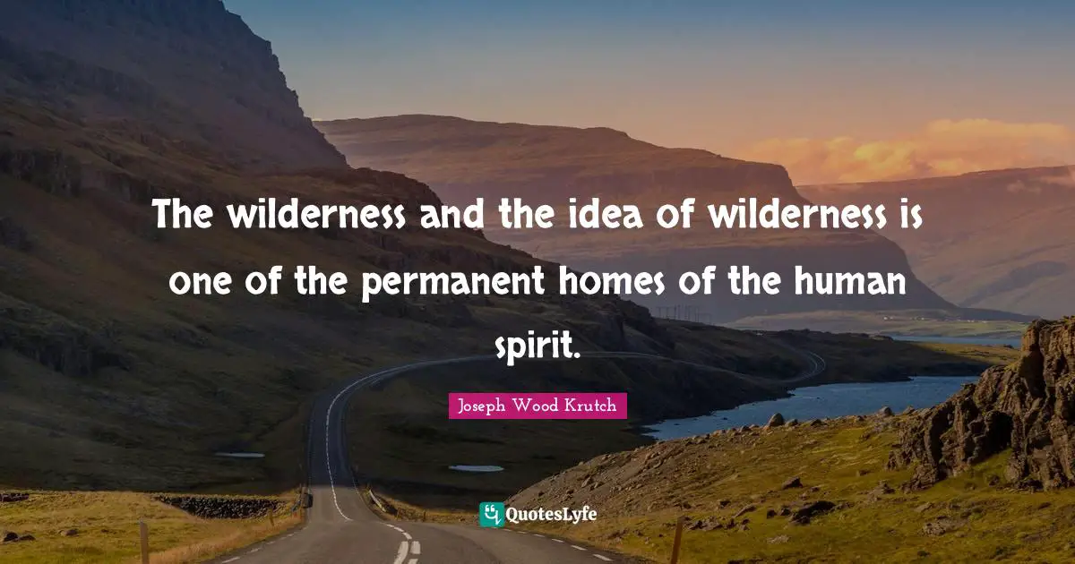 Joseph Wood Krutch Quotes: "The wilderness and the idea of wilderness is one of the permanent homes of the human spirit."