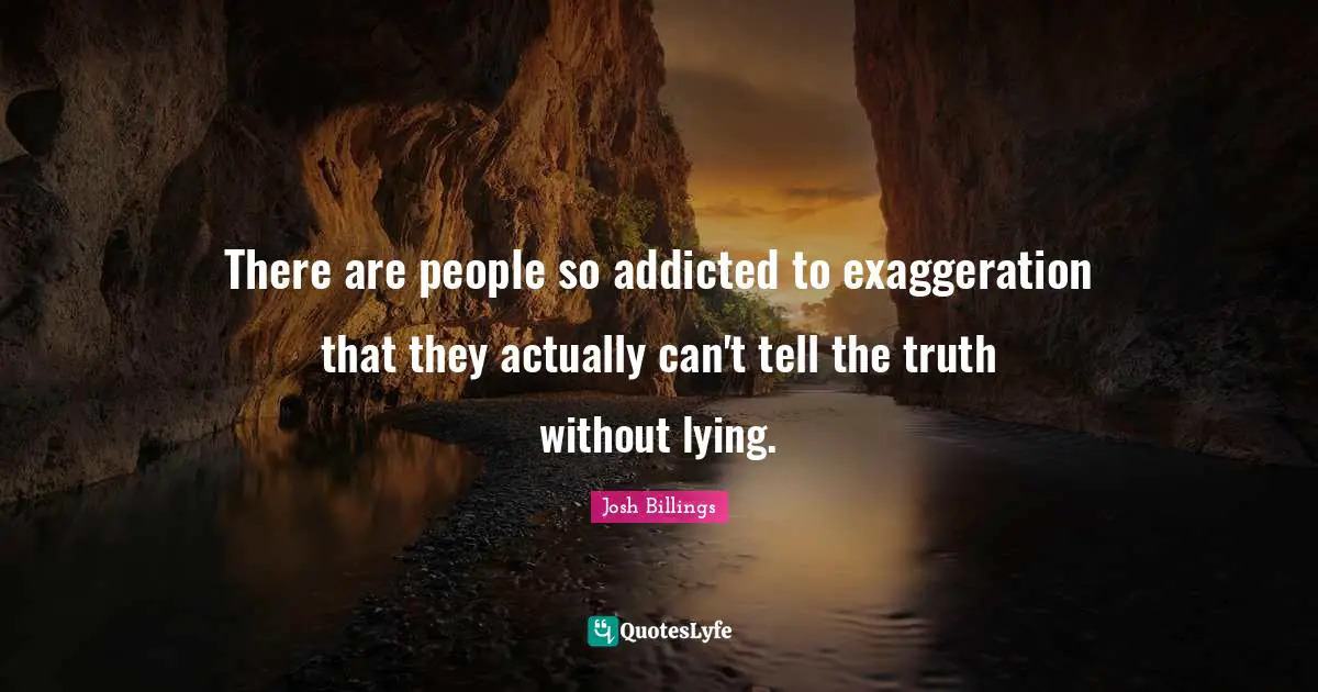 Josh Billings Quotes: "There are people so addicted to exaggeration that they actually can't tell the truth without lying."