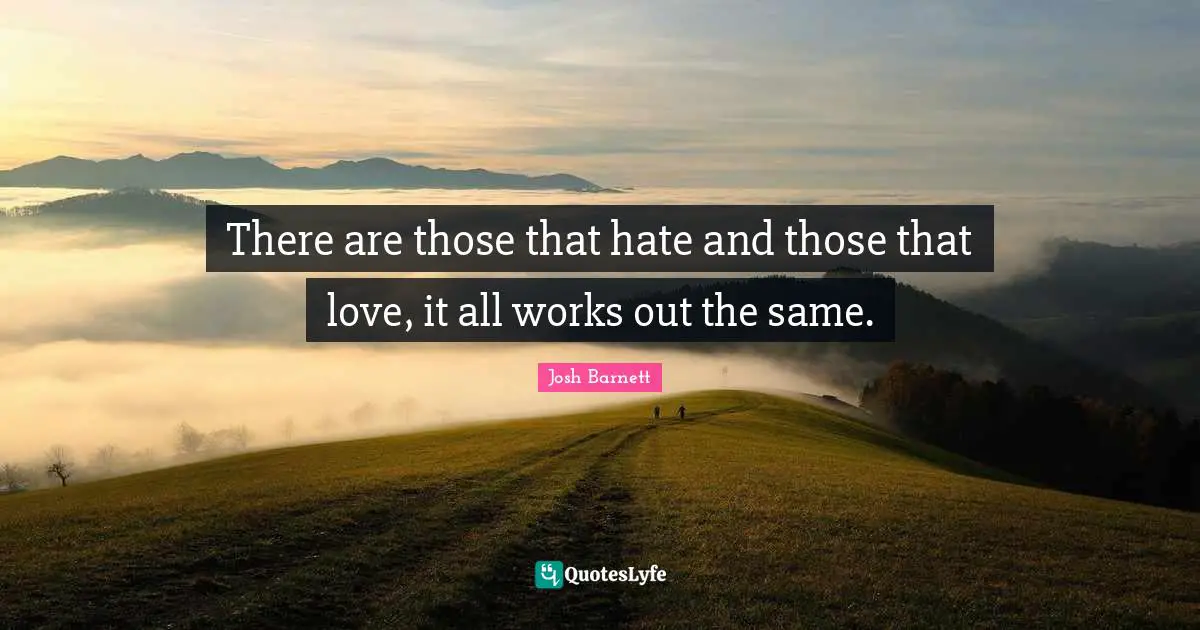 There are those that hate and those that love, it all works out the same.