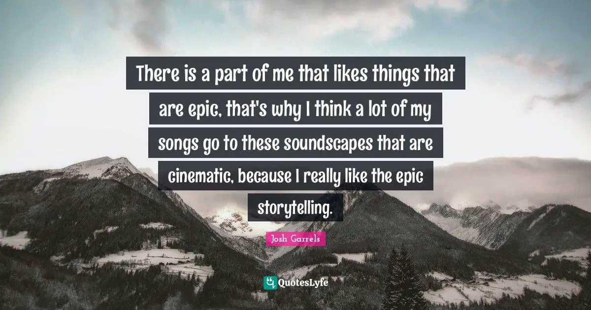 There is a part of me that likes things that are epic, that's why I think a lot of my songs go to these soundscapes that are cinematic, because I really like the epic storytelling.