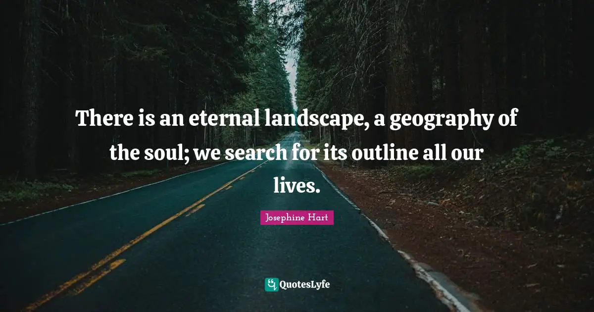 There is an eternal landscape, a geography of the soul; we search for its outline all our lives.