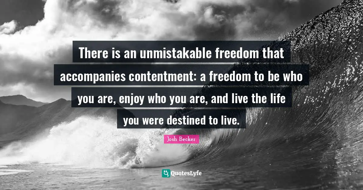There is an unmistakable freedom that accompanies contentment: a freedom to be who you are, enjoy who you are, and live the life you were destined to live.