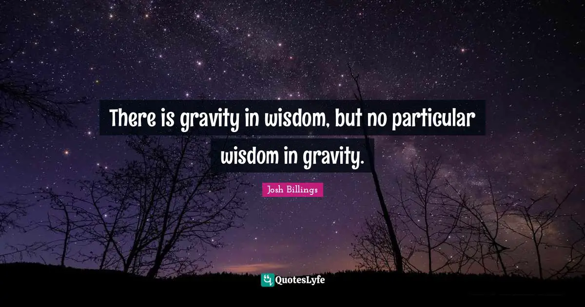 There is gravity in wisdom, but no particular wisdom in gravity.