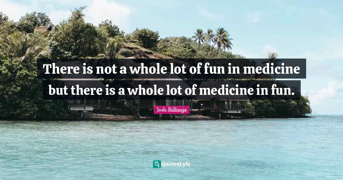 There is not a whole lot of fun in medicine but there is a whole lot of medicine in fun.