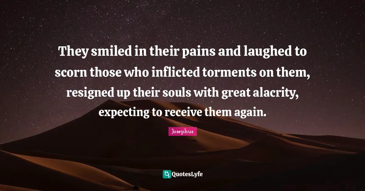 They smiled in their pains and laughed to scorn those who inflicted torments on them, resigned up their souls with great alacrity, expecting to receive them again.