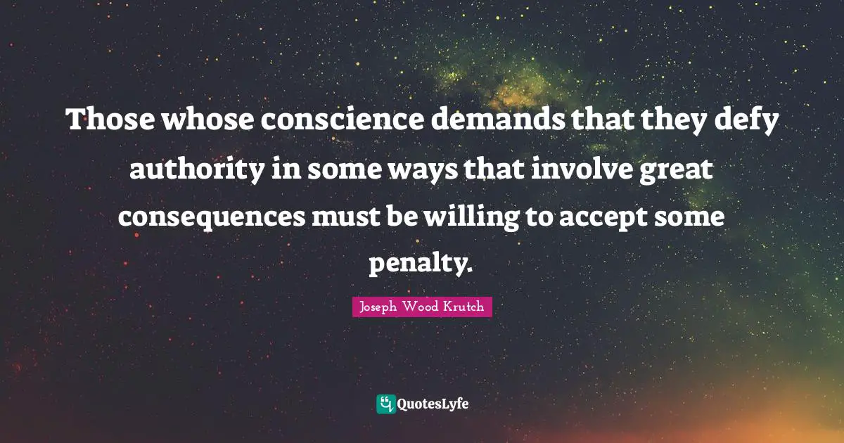 Joseph Wood Krutch Quotes: "Those whose conscience demands that they defy authority in some ways that involve great consequences must be willing to accept some penalty."