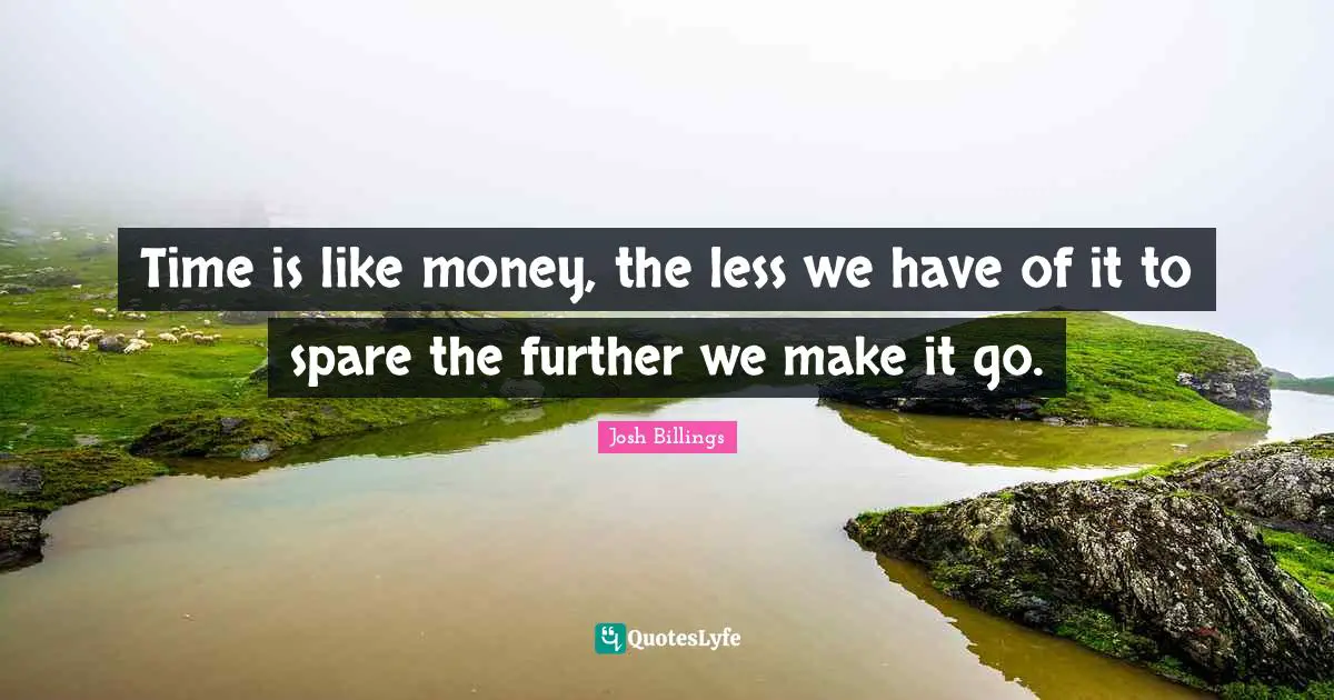 Josh Billings Quotes: "Time is like money, the less we have of it to spare the further we make it go."