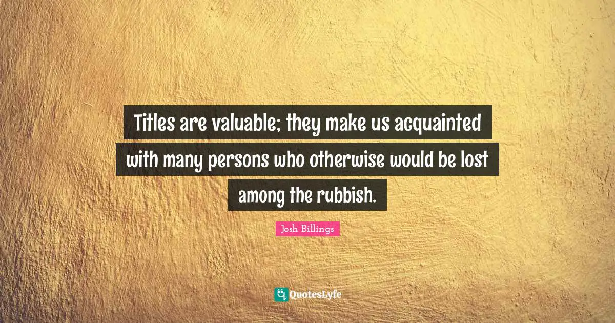 Titles are valuable; they make us acquainted with many persons who otherwise would be lost among the rubbish.
