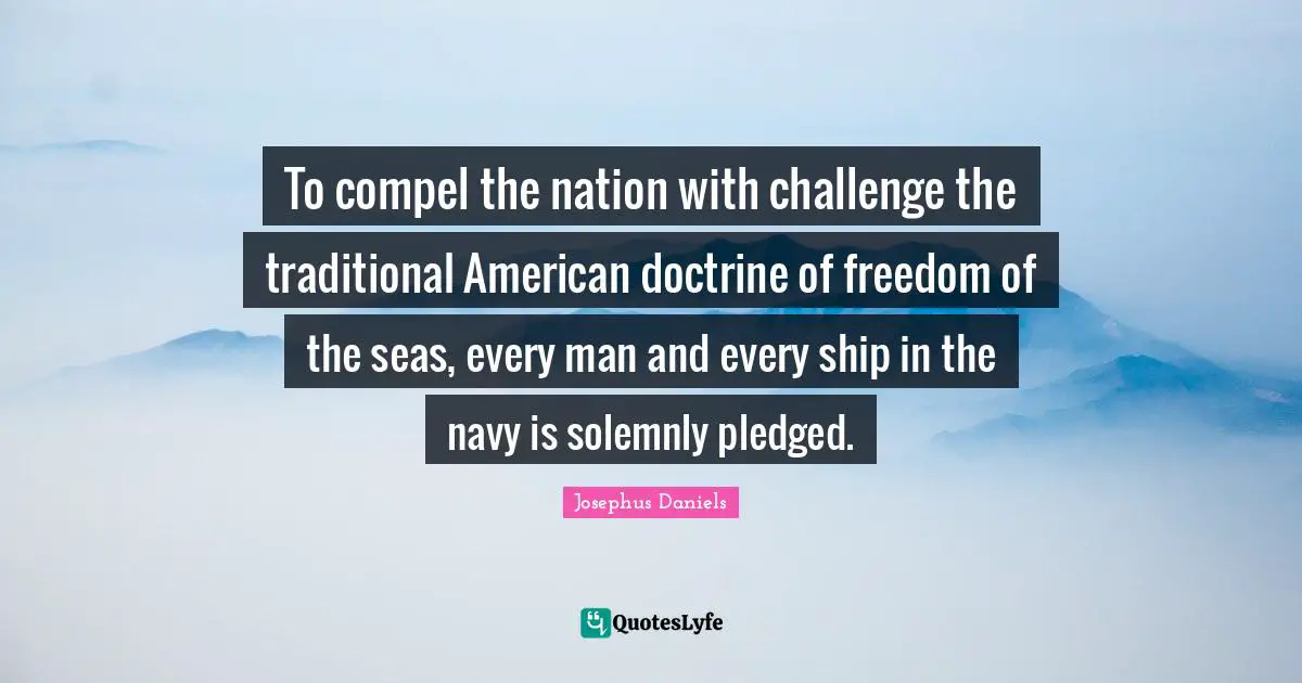 To compel the nation with challenge the traditional American doctrine of freedom of the seas, every man and every ship in the navy is solemnly pledged.